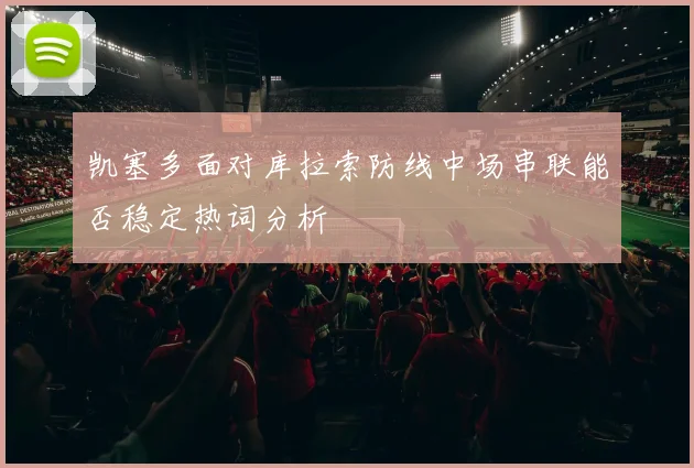 凯塞多面对库拉索防线中场串联能否稳定热词分析
