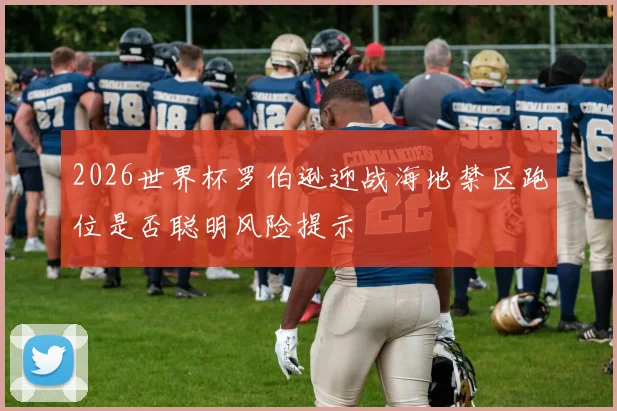 2026世界杯罗伯逊迎战海地禁区跑位是否聪明风险提示