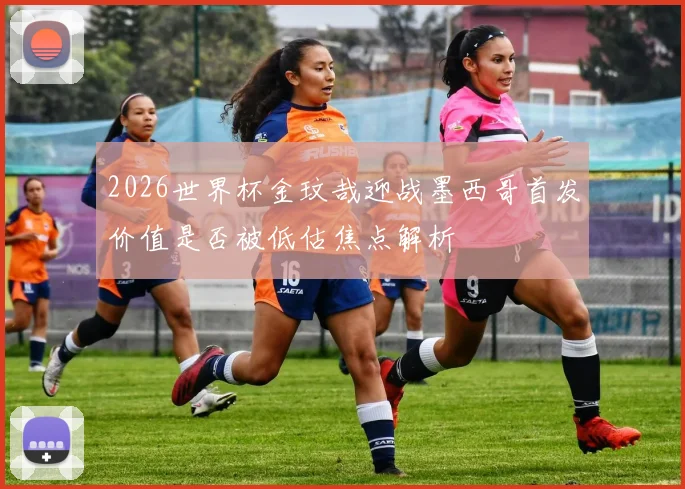 2026世界杯金玟哉迎战墨西哥首发价值是否被低估焦点解析