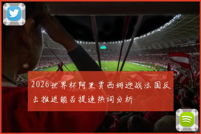 2026世界杯阿里贾西姆迎战法国反击推进能否提速热词分析