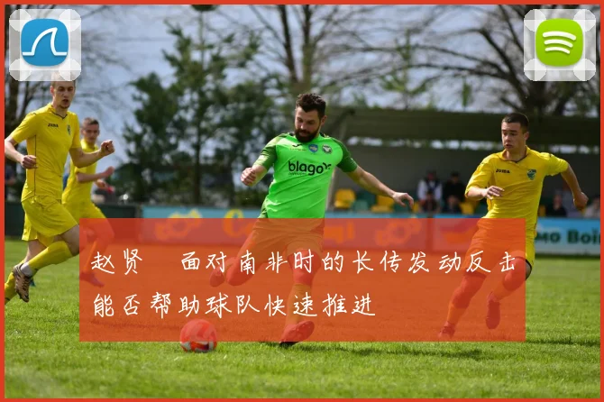 赵贤祐面对南非时的长传发动反击能否帮助球队快速推进