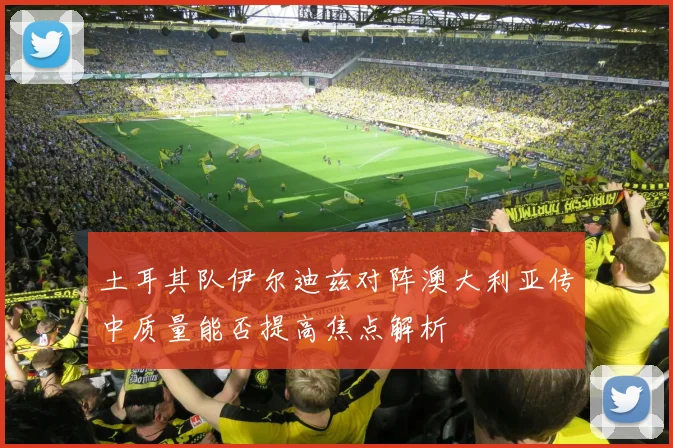 土耳其队伊尔迪兹对阵澳大利亚传中质量能否提高焦点解析