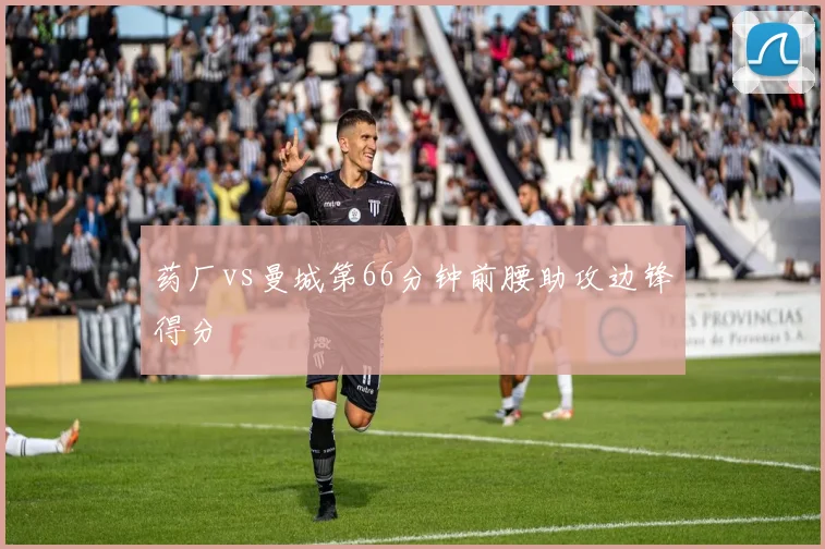 药厂vs曼城第66分钟前腰助攻边锋得分