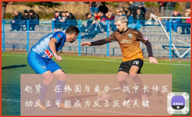 赵贤祐在韩国与南非一战中长传发动反击可能成为反击发起关键