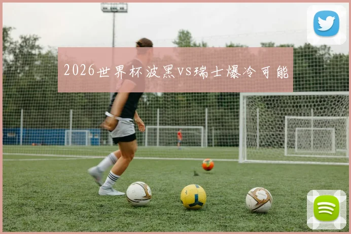 2026世界杯波黑vs瑞士爆冷可能
