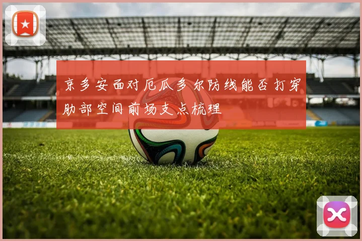 京多安面对厄瓜多尔防线能否打穿肋部空间前场支点梳理