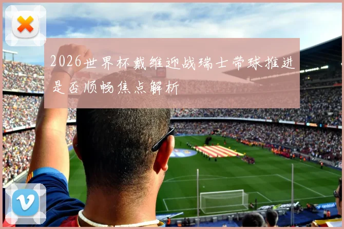 2026世界杯戴维迎战瑞士带球推进是否顺畅焦点解析