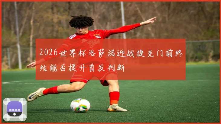 2026世界杯洛萨诺迎战捷克门前终结能否提升首发判断