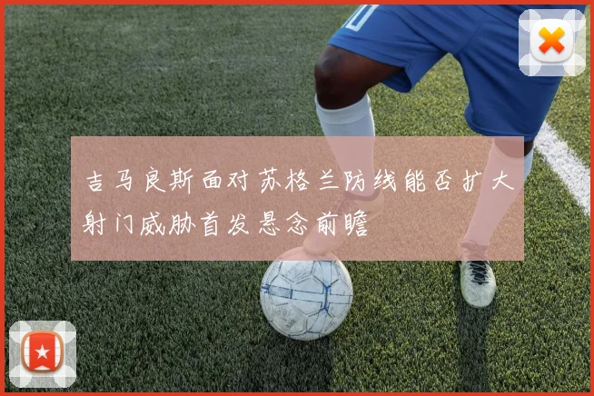 吉马良斯面对苏格兰防线能否扩大射门威胁首发悬念前瞻