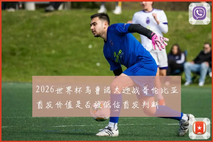 2026世界杯乌鲁诺夫迎战哥伦比亚首发价值是否被低估首发判断