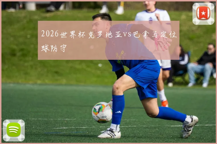 2026世界杯克罗地亚vs巴拿马定位球防守