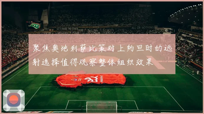 聚焦奥地利萨比策对上约旦时的远射选择值得观察整体组织效果