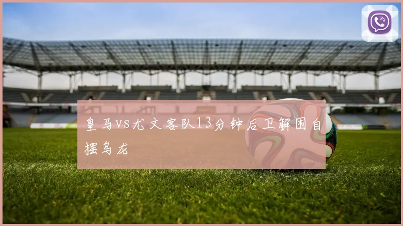皇马vs尤文客队13分钟后卫解围自摆乌龙