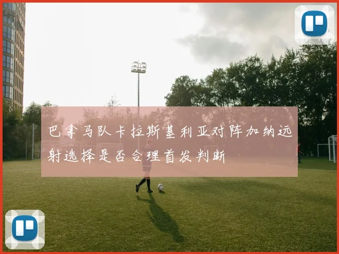 巴拿马队卡拉斯基利亚对阵加纳远射选择是否合理首发判断