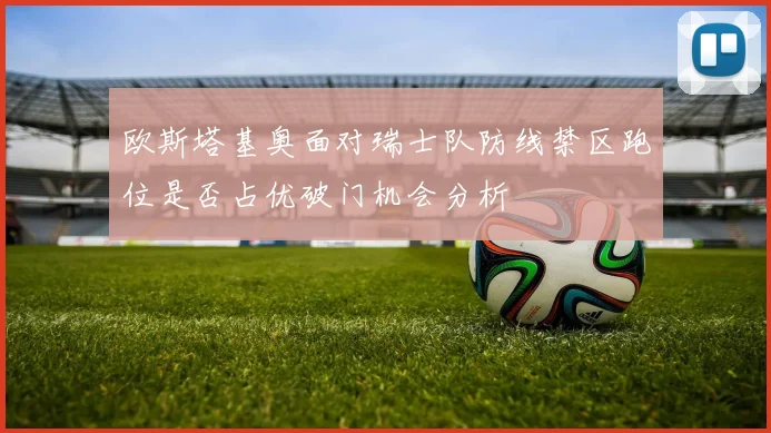 欧斯塔基奥面对瑞士队防线禁区跑位是否占优破门机会分析