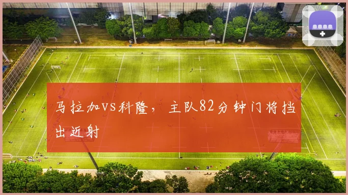 马拉加vs科隆，主队82分钟门将挡出近射
