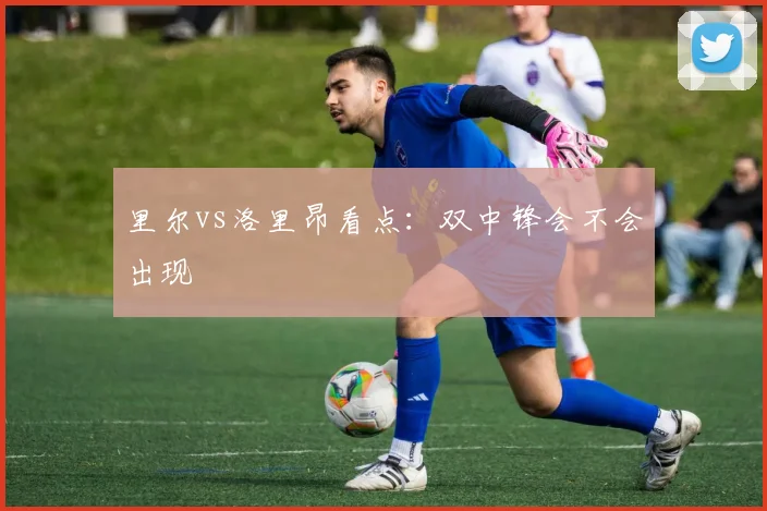 里尔vs洛里昂看点:双中锋会不会出现