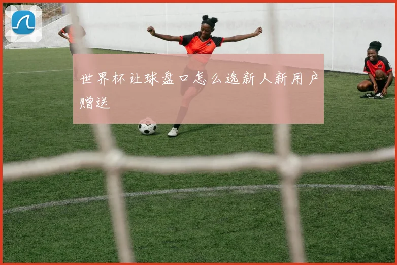 世界杯让球盘口怎么选新人新用户赠送