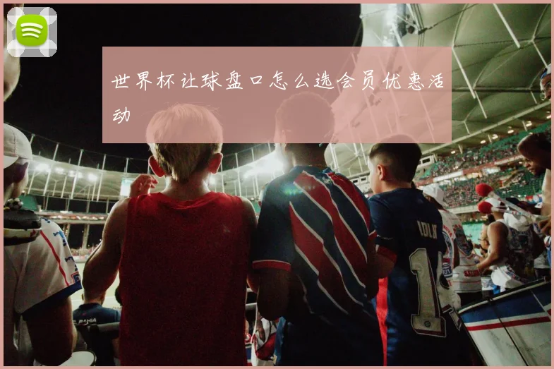 世界杯让球盘口怎么选会员优惠活动