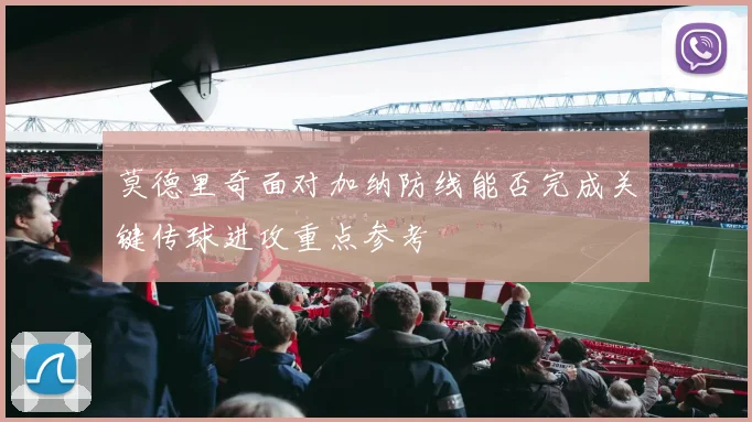 莫德里奇面对加纳防线能否完成关键传球进攻重点参考