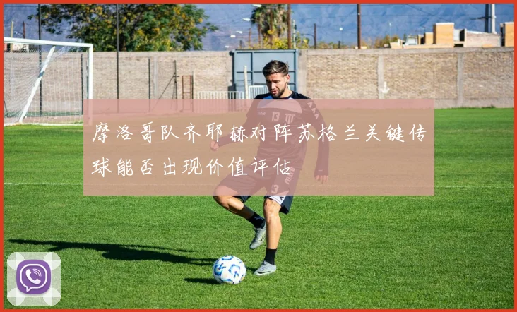 摩洛哥队齐耶赫对阵苏格兰关键传球能否出现价值评估