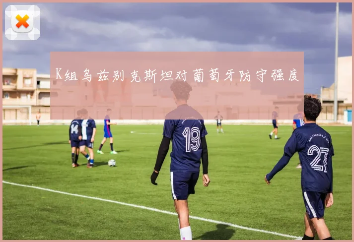 K组乌兹别克斯坦对葡萄牙防守强度