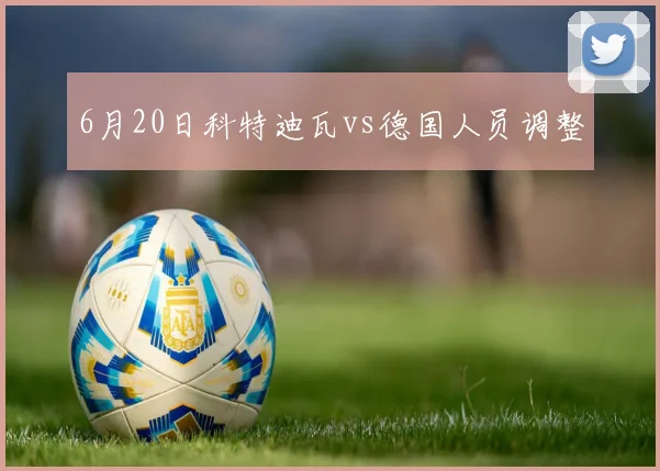 6月20日科特迪瓦vs德国人员调整