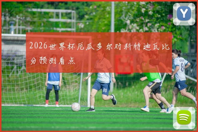 2026世界杯厄瓜多尔对科特迪瓦比分预测看点